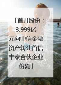 首开股份：3.999亿元向中信金融资产转让首信丰泰合伙企业份额
